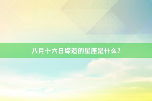 八月十六日缔造的星座是什么？