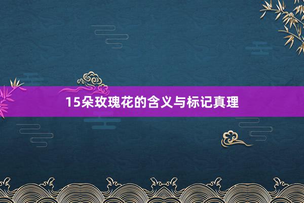 15朵玫瑰花的含义与标记真理