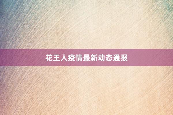 花王人疫情最新动态通报