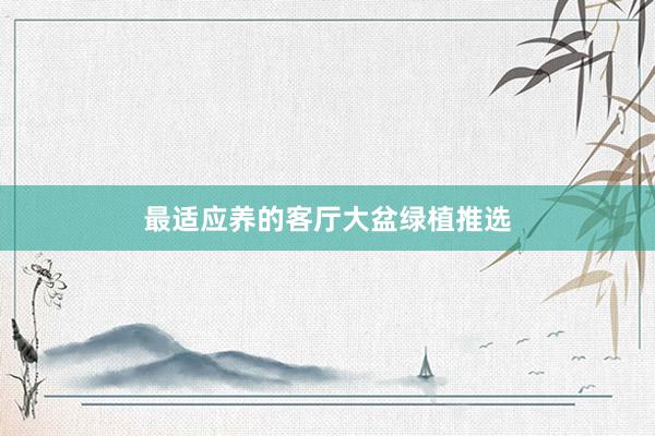 最适应养的客厅大盆绿植推选