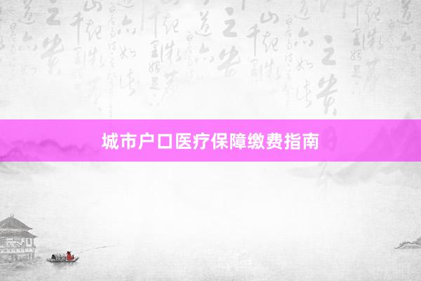 城市户口医疗保障缴费指南