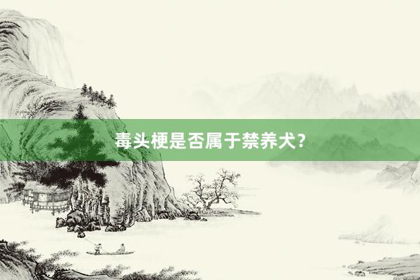 毒头梗是否属于禁养犬？